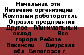 Начальник отк › Название организации ­ Компания-работодатель › Отрасль предприятия ­ Другое › Минимальный оклад ­ 25 000 - Все города Работа » Вакансии   . Амурская обл.,Белогорск г.